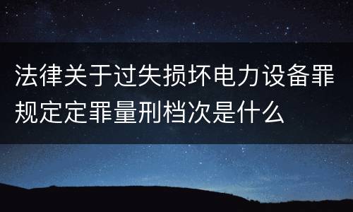 法律关于过失损坏电力设备罪规定定罪量刑档次是什么