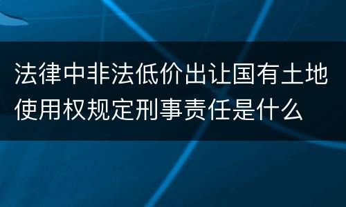 法律中非法低价出让国有土地使用权规定刑事责任是什么