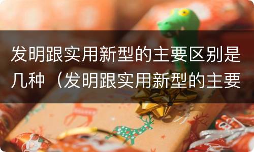 发明跟实用新型的主要区别是几种（发明跟实用新型的主要区别是几种方法）