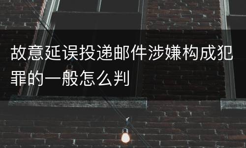 故意延误投递邮件涉嫌构成犯罪的一般怎么判