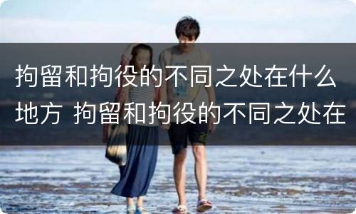 拘留和拘役的不同之处在什么地方 拘留和拘役的不同之处在什么地方呢
