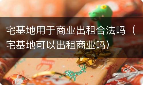宅基地用于商业出租合法吗（宅基地可以出租商业吗）
