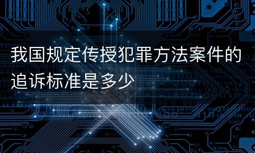 我国规定传授犯罪方法案件的追诉标准是多少