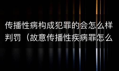 传播性病构成犯罪的会怎么样判罚（故意传播性疾病罪怎么判）