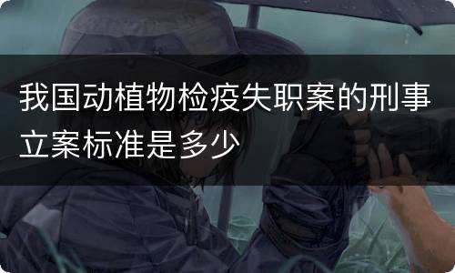 我国动植物检疫失职案的刑事立案标准是多少