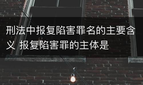 刑法中报复陷害罪名的主要含义 报复陷害罪的主体是