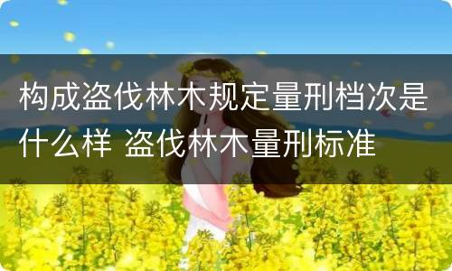 构成盗伐林木规定量刑档次是什么样 盗伐林木量刑标准