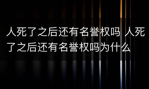 人死了之后还有名誉权吗 人死了之后还有名誉权吗为什么