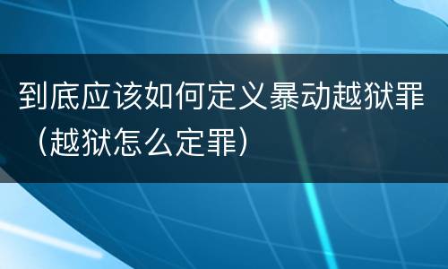 到底应该如何定义暴动越狱罪（越狱怎么定罪）