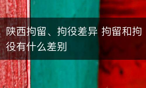 陕西拘留、拘役差异 拘留和拘役有什么差别