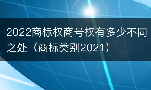 2022商标权商号权有多少不同之处（商标类别2021）