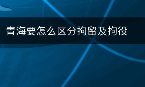 青海要怎么区分拘留及拘役
