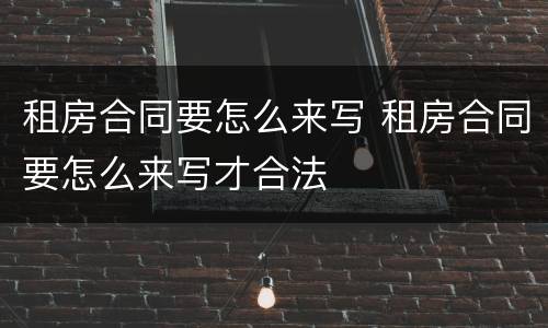 租房合同要怎么来写 租房合同要怎么来写才合法