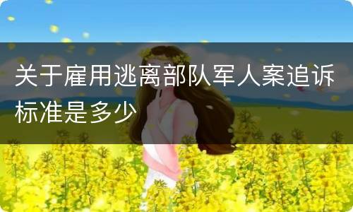 关于雇用逃离部队军人案追诉标准是多少