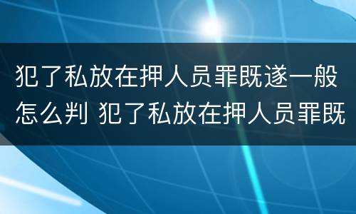 犯了私放在押人员罪既遂一般怎么判 犯了私放在押人员罪既遂一般怎么判定