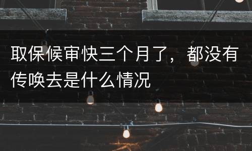 取保候审快三个月了，都没有传唤去是什么情况