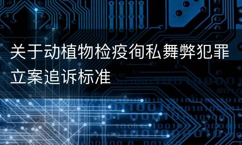 关于动植物检疫徇私舞弊犯罪立案追诉标准