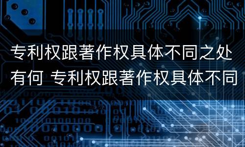 专利权跟著作权具体不同之处有何 专利权跟著作权具体不同之处有何区别