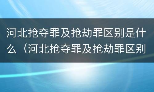 河北抢夺罪及抢劫罪区别是什么（河北抢夺罪及抢劫罪区别是什么案件）