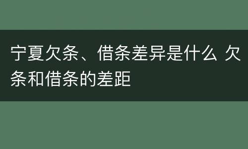 宁夏欠条、借条差异是什么 欠条和借条的差距