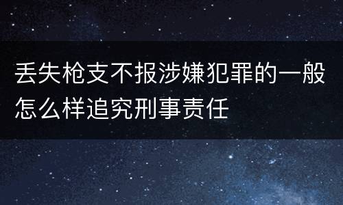 丢失枪支不报涉嫌犯罪的一般怎么样追究刑事责任