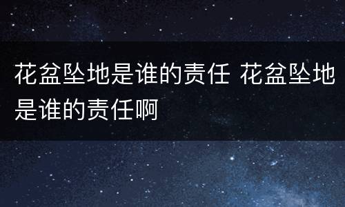 花盆坠地是谁的责任 花盆坠地是谁的责任啊