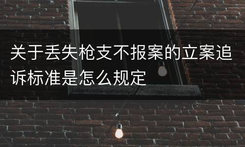 关于丢失枪支不报案的立案追诉标准是怎么规定