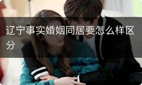 辽宁事实婚姻同居要怎么样区分