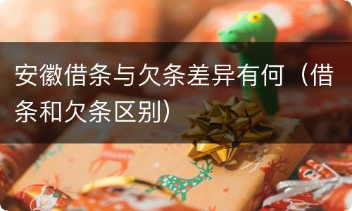 安徽借条与欠条差异有何（借条和欠条区别）