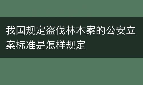 我国规定盗伐林木案的公安立案标准是怎样规定