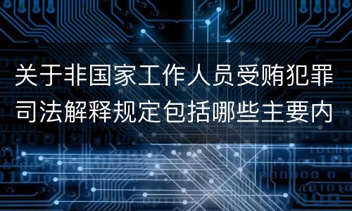 关于非国家工作人员受贿犯罪司法解释规定包括哪些主要内容