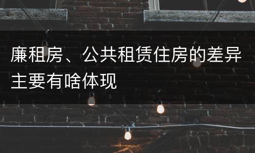 廉租房、公共租赁住房的差异主要有啥体现