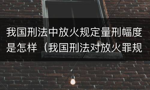 我国刑法中放火规定量刑幅度是怎样（我国刑法对放火罪规定了）