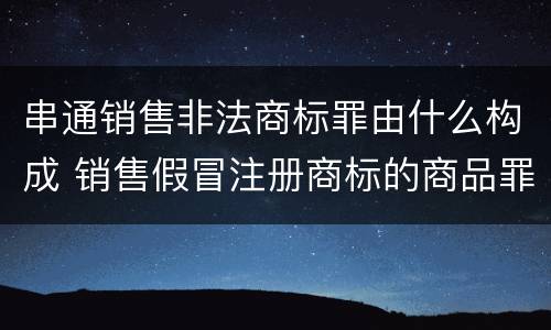 串通销售非法商标罪由什么构成 销售假冒注册商标的商品罪犯罪构成