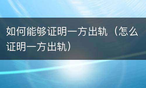 如何能够证明一方出轨（怎么证明一方出轨）