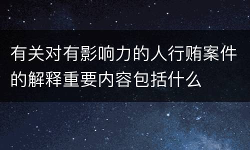 有关对有影响力的人行贿案件的解释重要内容包括什么