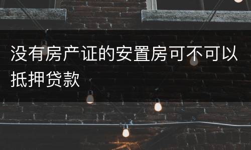 没有房产证的安置房可不可以抵押贷款