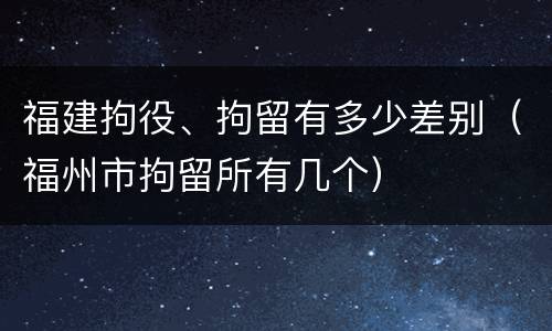 福建拘役、拘留有多少差别（福州市拘留所有几个）