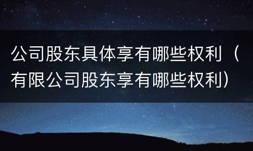 公司股东具体享有哪些权利（有限公司股东享有哪些权利）