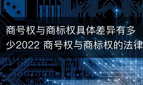 商号权与商标权具体差异有多少2022 商号权与商标权的法律冲突与解决