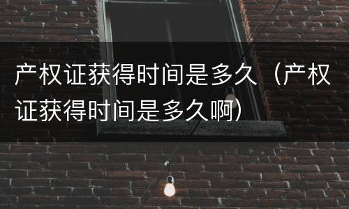 产权证获得时间是多久（产权证获得时间是多久啊）
