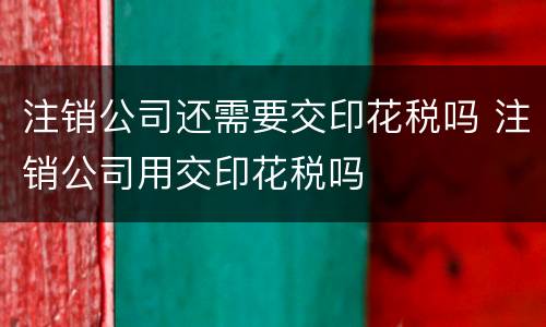 注销公司还需要交印花税吗 注销公司用交印花税吗