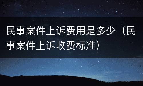 民事案件上诉费用是多少（民事案件上诉收费标准）