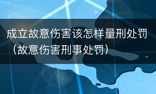 成立故意伤害该怎样量刑处罚（故意伤害刑事处罚）