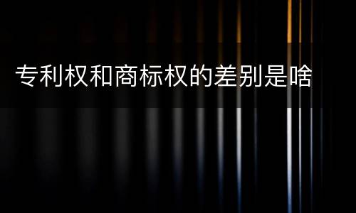 专利权和商标权的差别是啥