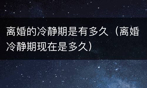离婚的冷静期是有多久（离婚冷静期现在是多久）