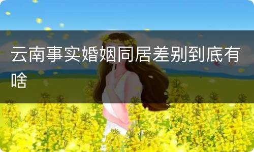云南事实婚姻同居差别到底有啥