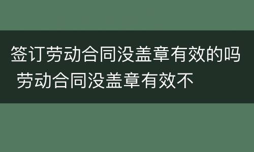 签订劳动合同没盖章有效的吗 劳动合同没盖章有效不