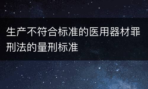 生产不符合标准的医用器材罪刑法的量刑标准