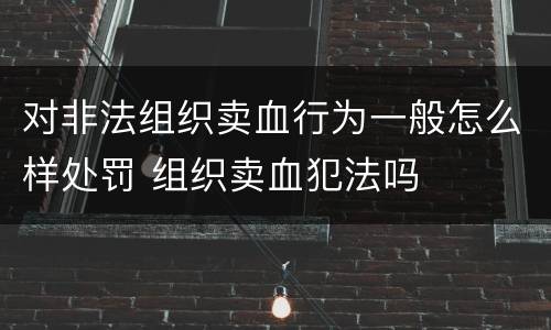 对非法组织卖血行为一般怎么样处罚 组织卖血犯法吗